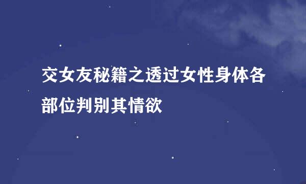 交女友秘籍之透过女性身体各部位判别其情欲