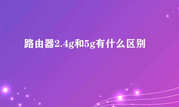 路由器2.4g和5g有什么区别