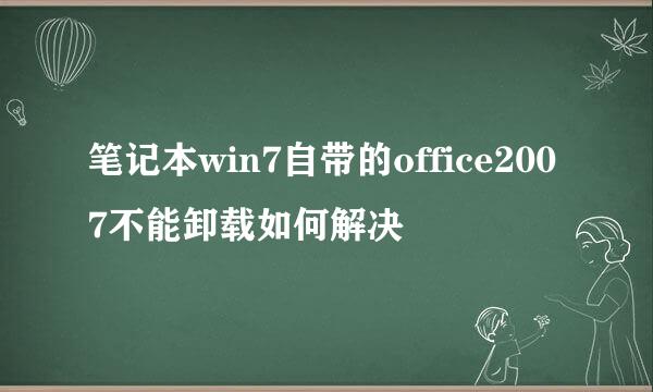 笔记本win7自带的office2007不能卸载如何解决