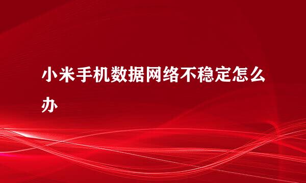 小米手机数据网络不稳定怎么办