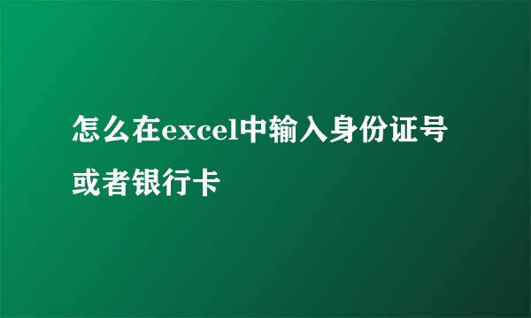 怎么在excel中输入身份证号或者银行卡