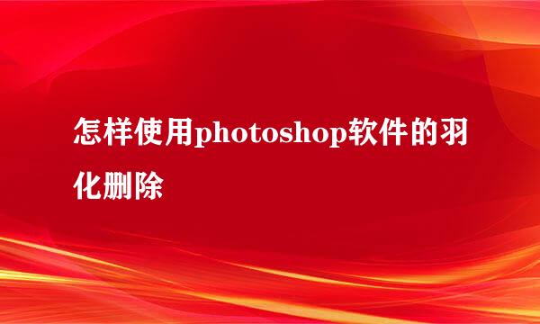 怎样使用photoshop软件的羽化删除