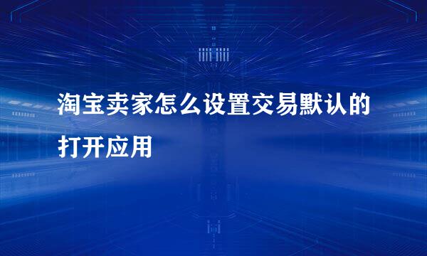 淘宝卖家怎么设置交易默认的打开应用
