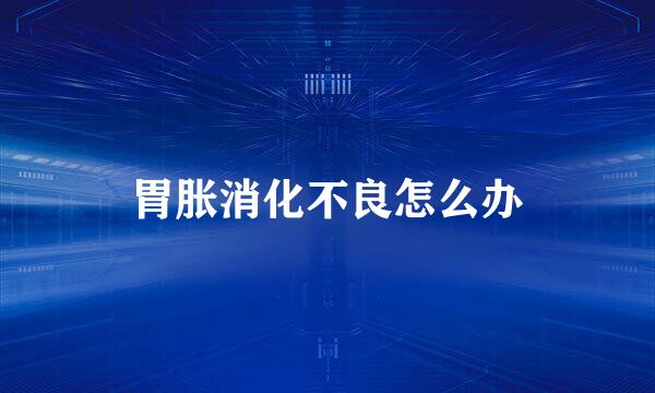 胃胀消化不良怎么办