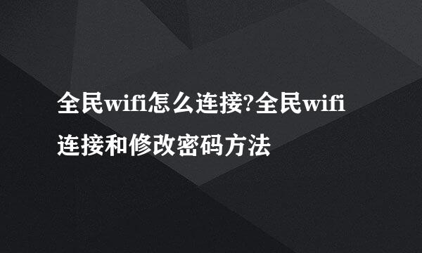 全民wifi怎么连接?全民wifi连接和修改密码方法