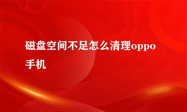 磁盘空间不足怎么清理oppo手机