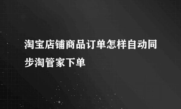 淘宝店铺商品订单怎样自动同步淘管家下单