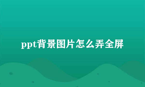 ppt背景图片怎么弄全屏