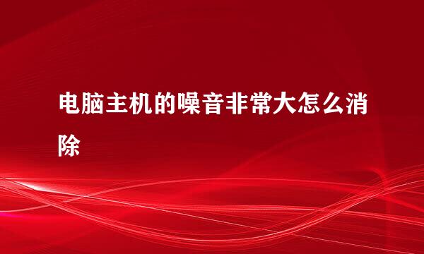 电脑主机的噪音非常大怎么消除