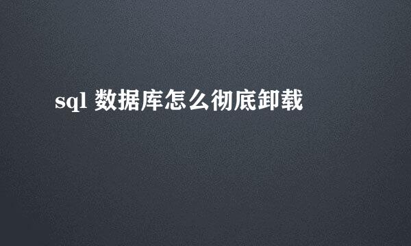 sql 数据库怎么彻底卸载