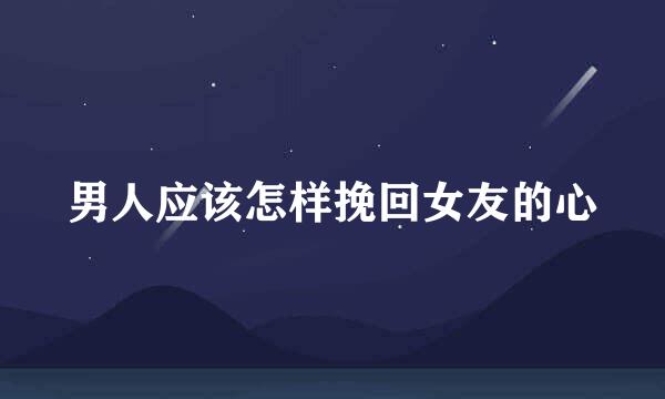 男人应该怎样挽回女友的心