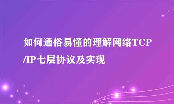 如何通俗易懂的理解网络TCP/IP七层协议及实现