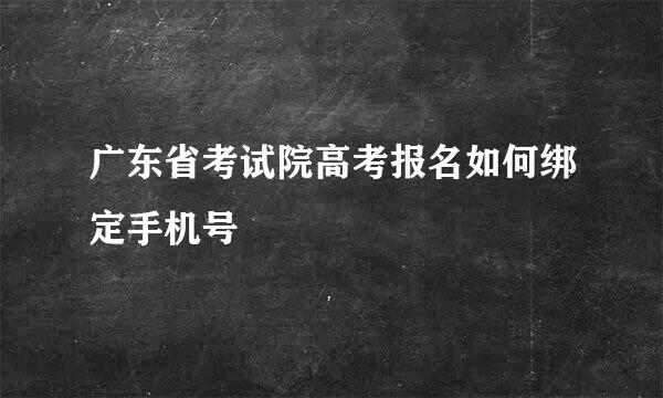 广东省考试院高考报名如何绑定手机号