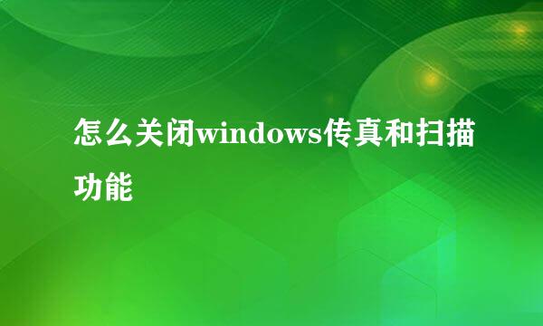 怎么关闭windows传真和扫描功能