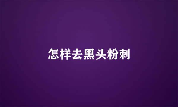 怎样去黑头粉刺