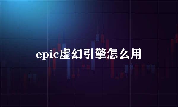 epic虚幻引擎怎么用