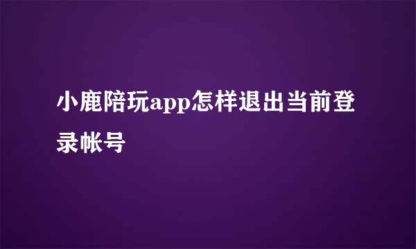 小鹿陪玩app怎样退出当前登录帐号