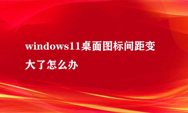 windows11桌面图标间距变大了怎么办