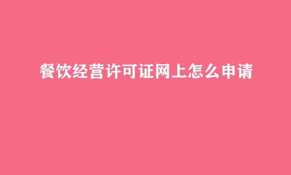 餐饮经营许可证网上怎么申请