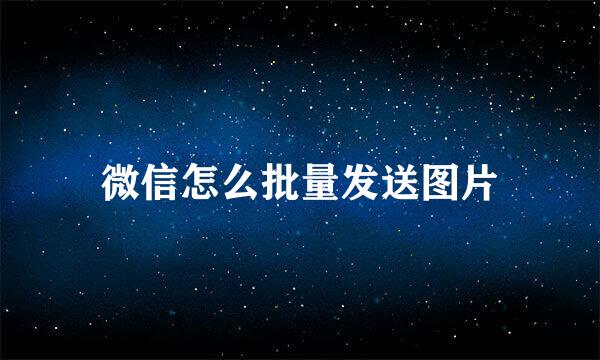 微信怎么批量发送图片