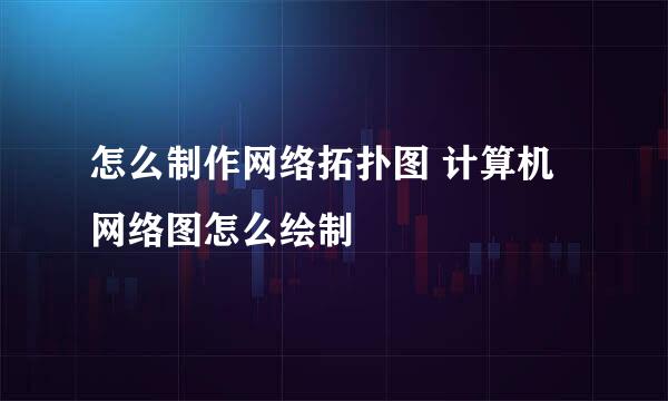 怎么制作网络拓扑图 计算机网络图怎么绘制