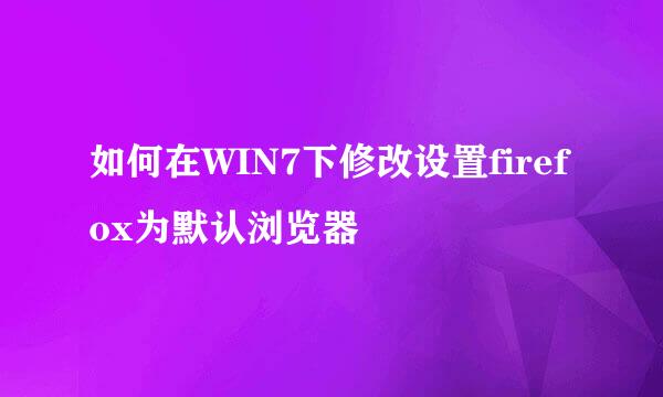 如何在WIN7下修改设置firefox为默认浏览器