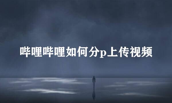 哔哩哔哩如何分p上传视频