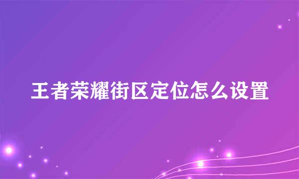 王者荣耀街区定位怎么设置