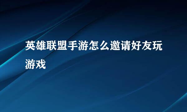 英雄联盟手游怎么邀请好友玩游戏