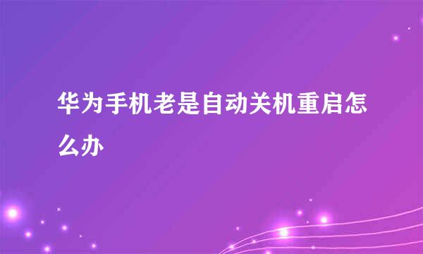 华为手机老是自动关机重启怎么办