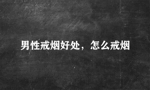 男性戒烟好处，怎么戒烟