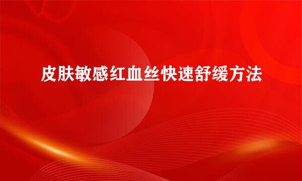 皮肤敏感红血丝快速舒缓方法