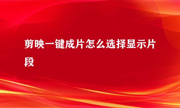 剪映一键成片怎么选择显示片段