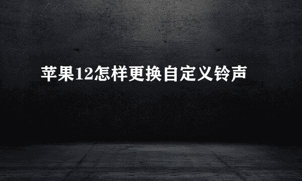 苹果12怎样更换自定义铃声