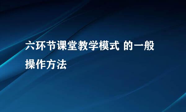 六环节课堂教学模式 的一般操作方法