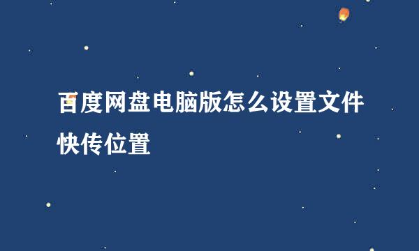 百度网盘电脑版怎么设置文件快传位置