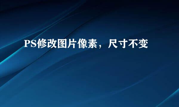 PS修改图片像素，尺寸不变