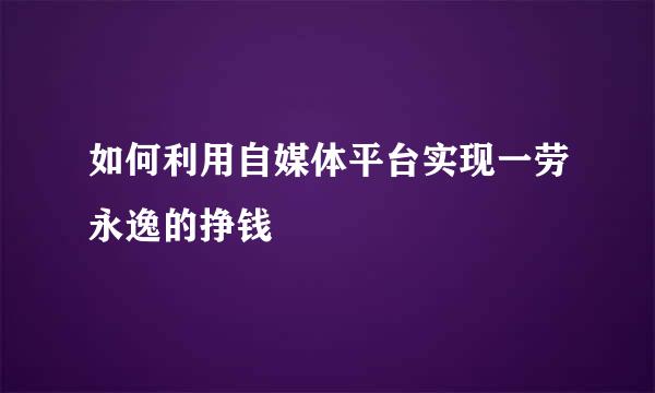 如何利用自媒体平台实现一劳永逸的挣钱