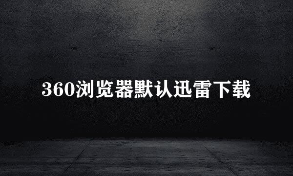 360浏览器默认迅雷下载