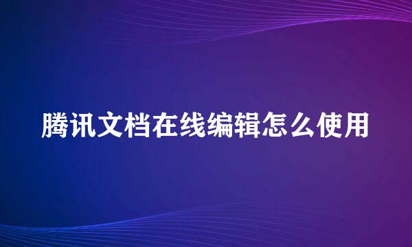 腾讯文档在线编辑怎么使用