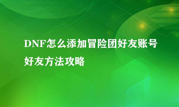DNF怎么添加冒险团好友账号好友方法攻略