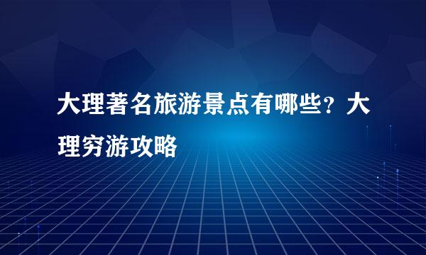 大理著名旅游景点有哪些？大理穷游攻略