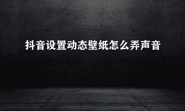 抖音设置动态壁纸怎么弄声音
