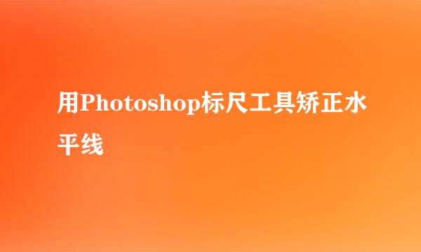用Photoshop标尺工具矫正水平线
