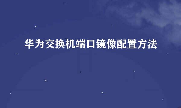 华为交换机端口镜像配置方法