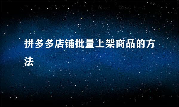 拼多多店铺批量上架商品的方法