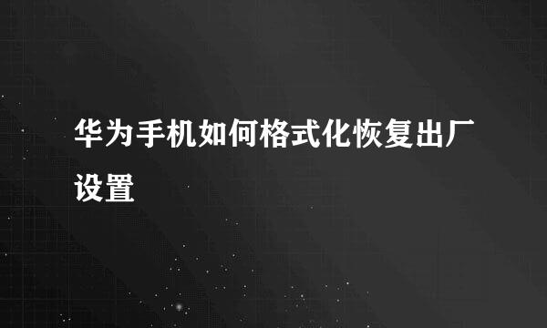 华为手机如何格式化恢复出厂设置