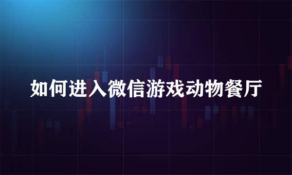 如何进入微信游戏动物餐厅
