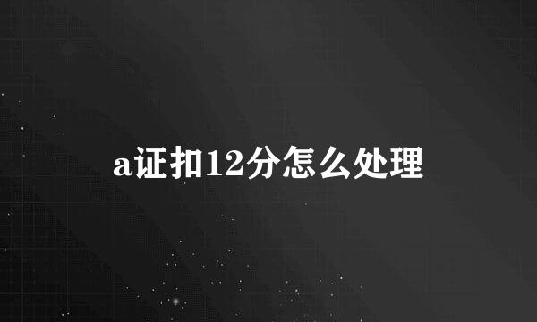 a证扣12分怎么处理