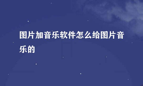 图片加音乐软件怎么给图片音乐的